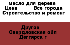 масло для дерева › Цена ­ 200 - Все города Строительство и ремонт » Другое   . Свердловская обл.,Дегтярск г.
